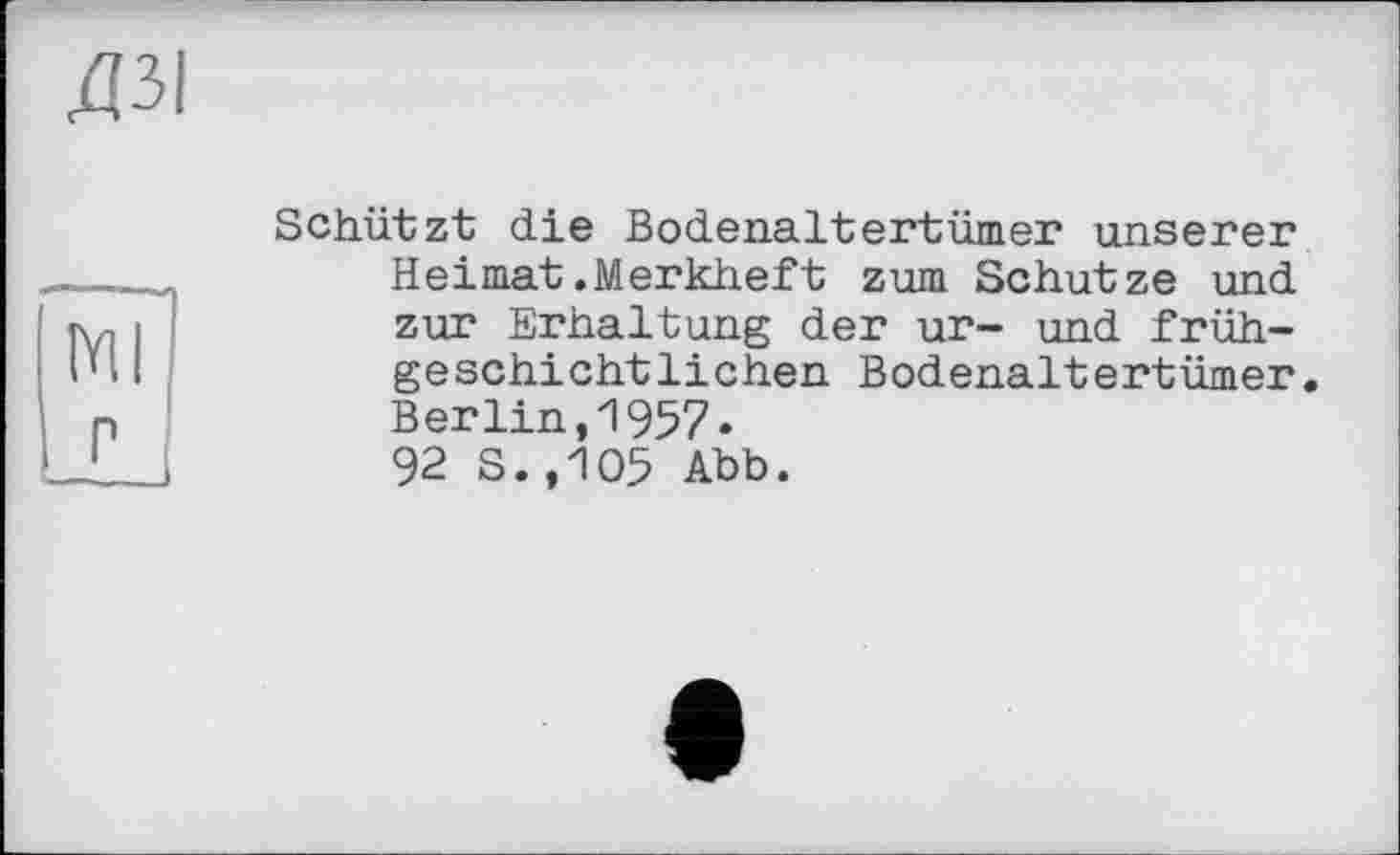 ﻿ДЗІ
Schützt die Bodenaltertümer unserer Heimat.Merkheft zum Schutze und zur Erhaltung der ur- und früh-geschichtlichen Bodenaltertümer Berlin,1957» 92 S.,105 Abb.